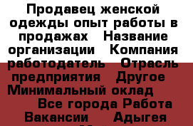 Продавец женской одежды-опыт работы в продажах › Название организации ­ Компания-работодатель › Отрасль предприятия ­ Другое › Минимальный оклад ­ 20 000 - Все города Работа » Вакансии   . Адыгея респ.,Майкоп г.